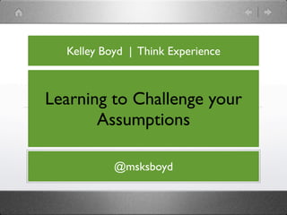 Kelley Boyd | Think Experience



Learning to Challenge your
       Assumptions

           @msksboyd
 