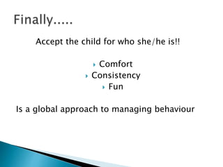 Accept the child for who she/he is!!
 Comfort
 Consistency
 Fun
Is a global approach to managing behaviour
 