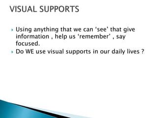  Using anything that we can ‘see’ that give
information , help us ‘remember’ , say
focused.
 Do WE use visual supports in our daily lives ?
 