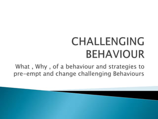 What , Why , of a behaviour and strategies to
pre-empt and change challenging Behaviours
 