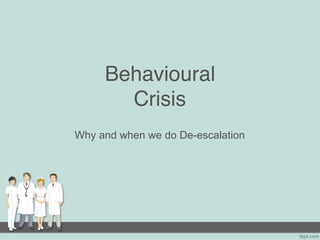 Behavioural
Crisis
Why and when we do De-escalation
 