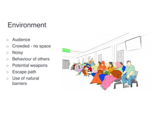 Environment
> Audience
> Crowded - no space
> Noisy
> Behaviour of others
> Potential weapons
> Escape path
> Use of natural
barriers
 
