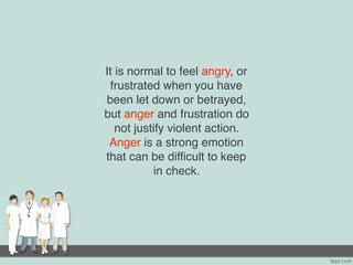 It is normal to feel angry, or
frustrated when you have
been let down or betrayed,
but anger and frustration do
not justify violent action.
Anger is a strong emotion
that can be difficult to keep
in check.
 