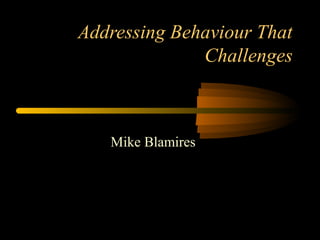 Addressing Behaviour That
              Challenges



   Mike Blamires
 