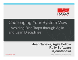 www.rallydev.com! ©2014 Rally Software Development Corp !www.rallydev.com! ©2014 Rally Software Development Corp !
Challenging Your System View
–Avoiding Bias Traps through Agile
and Lean Disciplines!
Jean Tabaka, Agile Fellow
Rally Software
@jeantabaka 
 

 