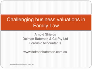 Arnold Shields Dolman Bateman & Co Pty Ltd Forensic Accountants www.dolmanbateman.com.au www.dolmanbateman.com.au Challenging business valuations in Family Law 