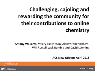 Challenging, cajoling and
  rewarding the community for
   their contributions to online
                      chemistry

Antony Williams, Valery Tkachenko, Alexey Pshenichnov,
             Will Russell, Jack Rumble and David Leeming


                            ACS New Orleans April 2013
 