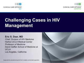 Eric S. Daar, MD
Chief, Division of HIV Medicine
Harbor-UCLA Medical Center
Professor of Medicine
David Geffen School of Medicine at
UCLA
Los Angeles, California
Challenging Cases in HIV
Management
Supported by educational grants from multiple commercial supporters.
 