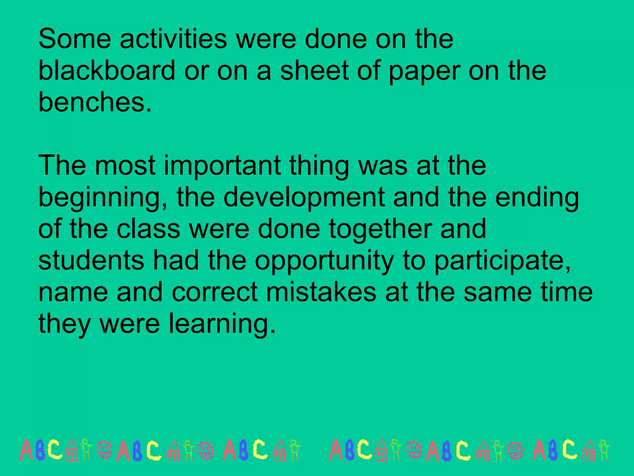 Some activities were done on the blackboard or on a sheet of paper on the benches. The most important thing was at the beginning, the development and the ending of the class were done together and students had the opportunity to participate, name and correct mistakes at the same time they were learning.  
