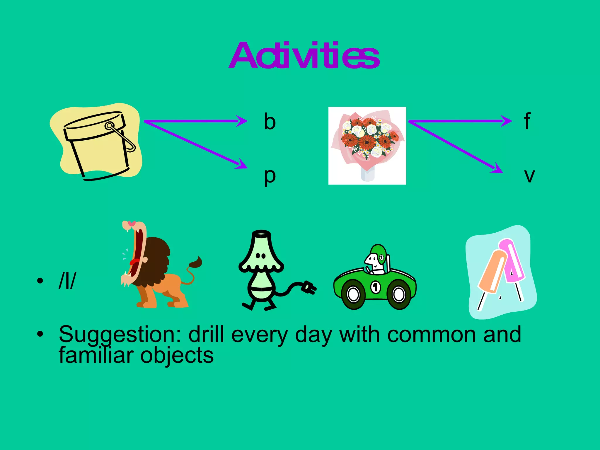 Activities b  f p  v /l/ Suggestion: drill every day with common and familiar objects 