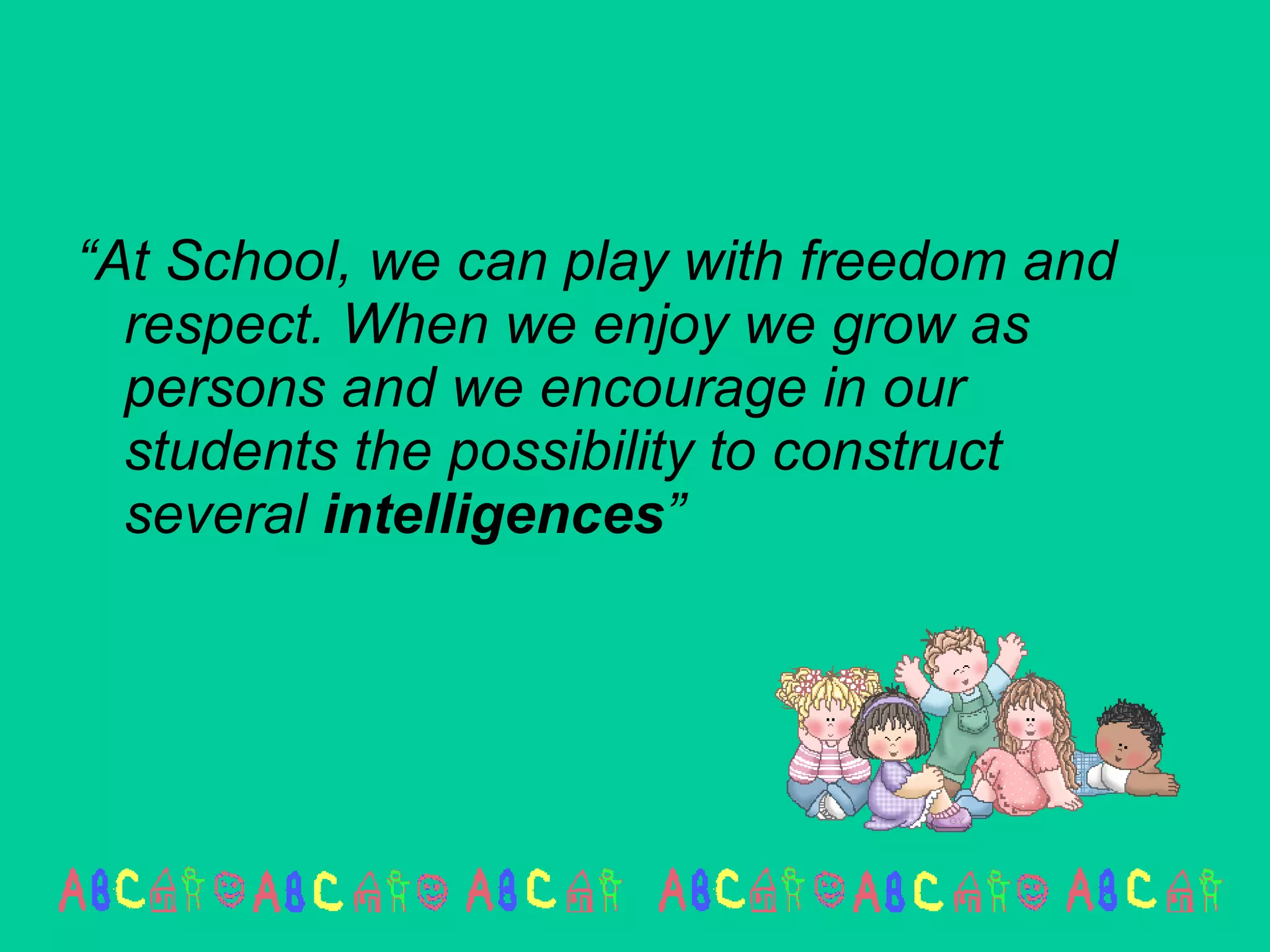 “ At School, we can play with freedom and respect. When we enjoy we grow as persons and we encourage in our students the possibility to construct several  intelligences ” 