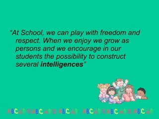 “ At School, we can play with freedom and respect. When we enjoy we grow as persons and we encourage in our students the possibility to construct several  intelligences ” 
