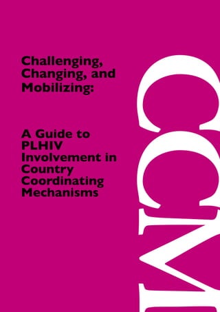Challenging,
Changing, and
Mobilizing:
A Guide to
PLHIV
Involvement in
Country
Coordinating
Mechanisms
 