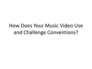 How Does Your Music Video Use
and Challenge Conventions?
 