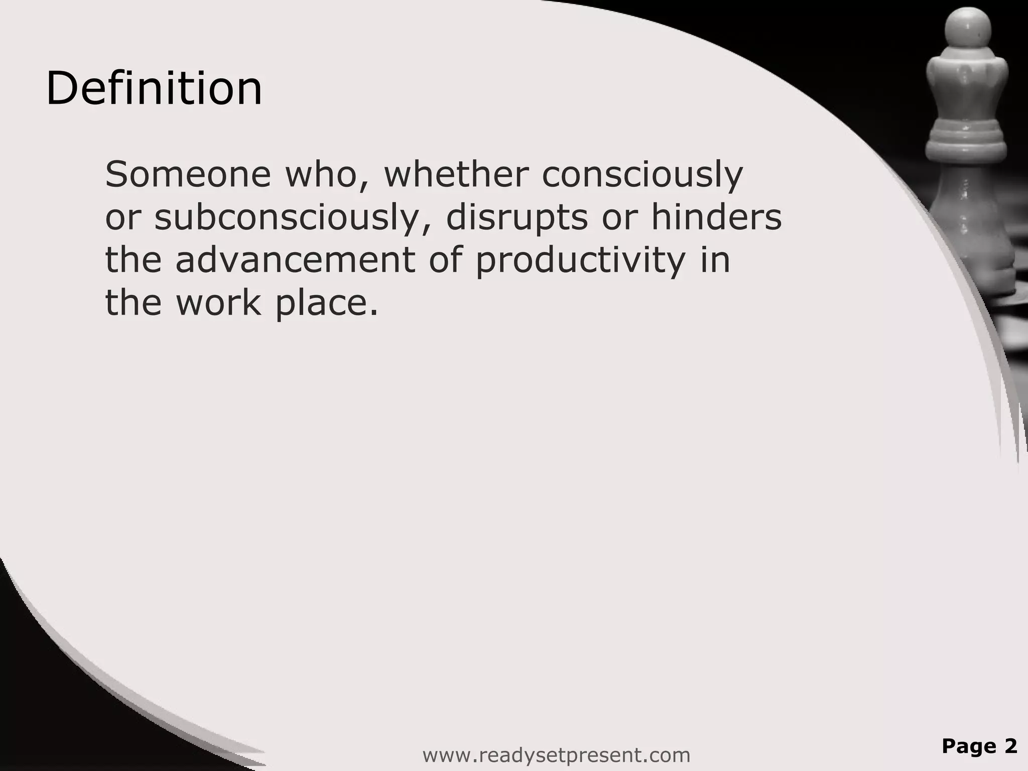Definition
Someone who, whether consciously
or subconsciously, disrupts or hinders
the advancement of productivity in
the work place.
www.readysetpresent.com Page 2
 