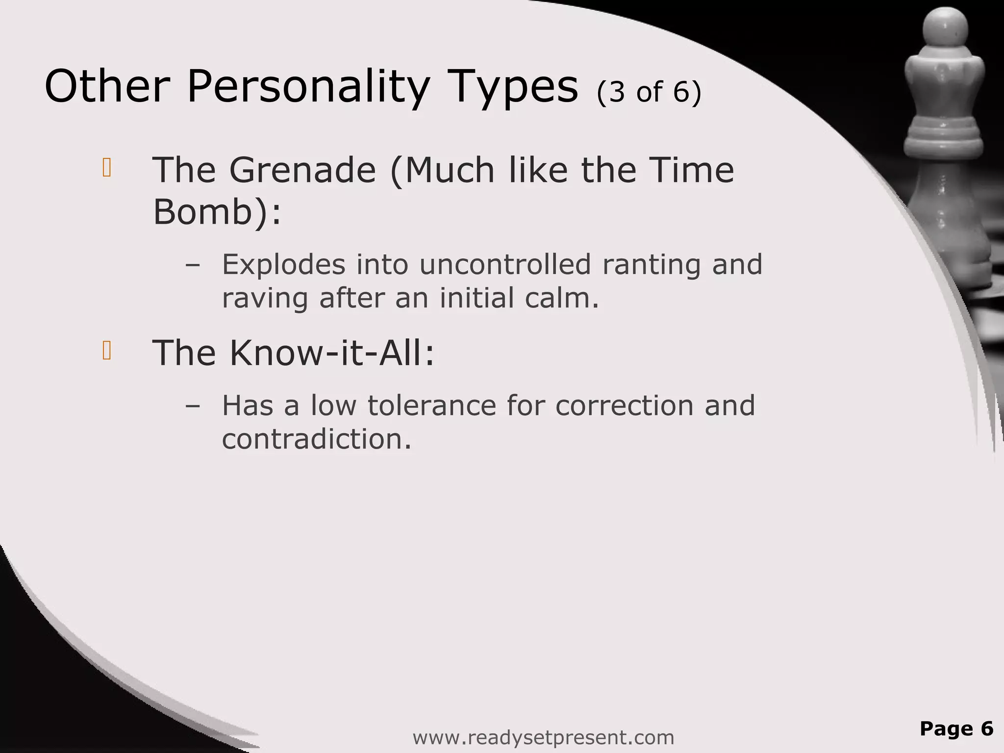Other Personality Types (3 of 6)
 The Grenade (Much like the Time
Bomb):
– Explodes into uncontrolled ranting and
raving after an initial calm.
 The Know-it-All:
– Has a low tolerance for correction and
contradiction.
www.readysetpresent.com Page 6
 