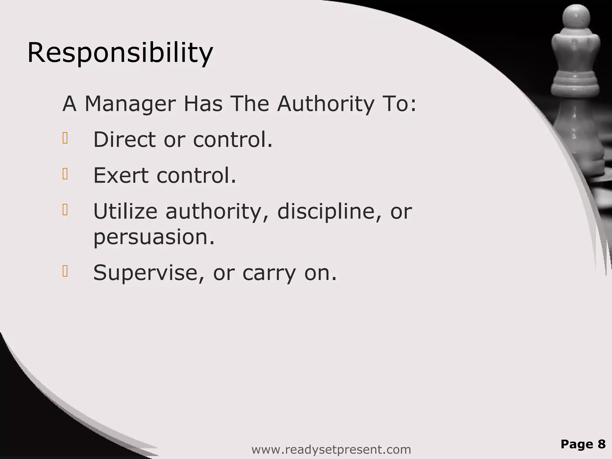 Responsibility
A Manager Has The Authority To:
 Direct or control.
 Exert control.
 Utilize authority, discipline, or
persuasion.
 Supervise, or carry on.
www.readysetpresent.com Page 8
 