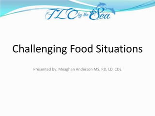 Challenging Food Situations
Presented by: Meaghan Anderson MS, RD, LD, CDE
 