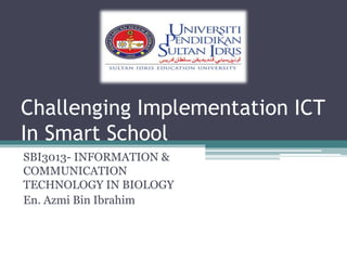 Challenging Implementation ICT
In Smart School
SBI3013- INFORMATION &
COMMUNICATION
TECHNOLOGY IN BIOLOGY
En. Azmi Bin Ibrahim
 