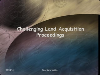 05/14/14 Ainul Jaria Maidin
Challenging Land Acquisition
Proceedings
 