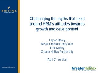 Challenging the myths that exist
                     around HRM’s attitudes towards
                        growth and development

                                   Layton Dorey
                           Bristol Omnifacts Research
                                    Fred Morley
                           Greater Halifax Partnership

                               (April 21 Version)

Omnifacts Research
 