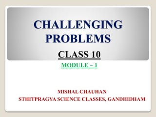 CHALLENGING
PROBLEMS
MISHAL CHAUHAN
STHITPRAGYA SCIENCE CLASSES, GANDHIDHAM
CLASS 10
MODULE – 1
 