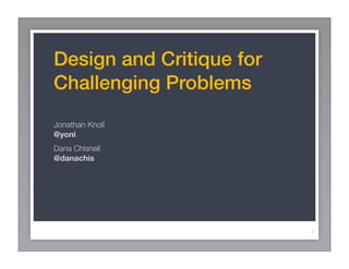 Design and Critique for
Challenging Problems
Jonathan Knoll
@yoni
Dana Chisnell
@danachis




                          1
 