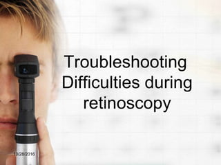 Troubleshooting
Difficulties during
retinoscopy
10/28/2016
 