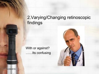 2.Varying/Changing retinoscopic
findings
With or against?
……Its confusing
10/28/2016
 