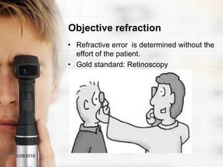 Objective refraction
• Refractive error is determined without the
effort of the patient.
• Gold standard: Retinoscopy
10/28/2016
 