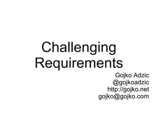 Challenging
Requirements
Gojko Adzic
@gojkoadzic
http://gojko.net
gojko@gojko.com
 