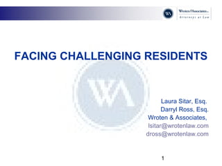 1
FACING CHALLENGING RESIDENTS
Laura Sitar, Esq.
Darryl Ross, Esq.
Wroten & Associates,
lsitar@wrotenlaw.com
dross@wrotenlaw.com
 
