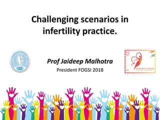Challenging scenarios in
infertility practice.
Prof Jaideep Malhotra
President FOGSI 2018
 