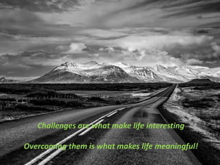Challenges are what make life interesting
Overcoming them is what makes life meaningful!
 