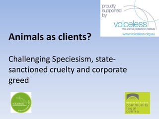 Animals as clients?

Challenging Speciesism, state-
sanctioned cruelty and corporate
greed
 