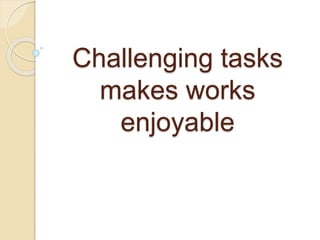 Challenging tasks
makes works
enjoyable
 