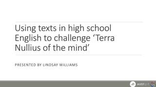 Using texts in high school
English to challenge ‘Terra
Nullius of the mind’
PRESENTED BY LINDSAY WILLIAMS
 