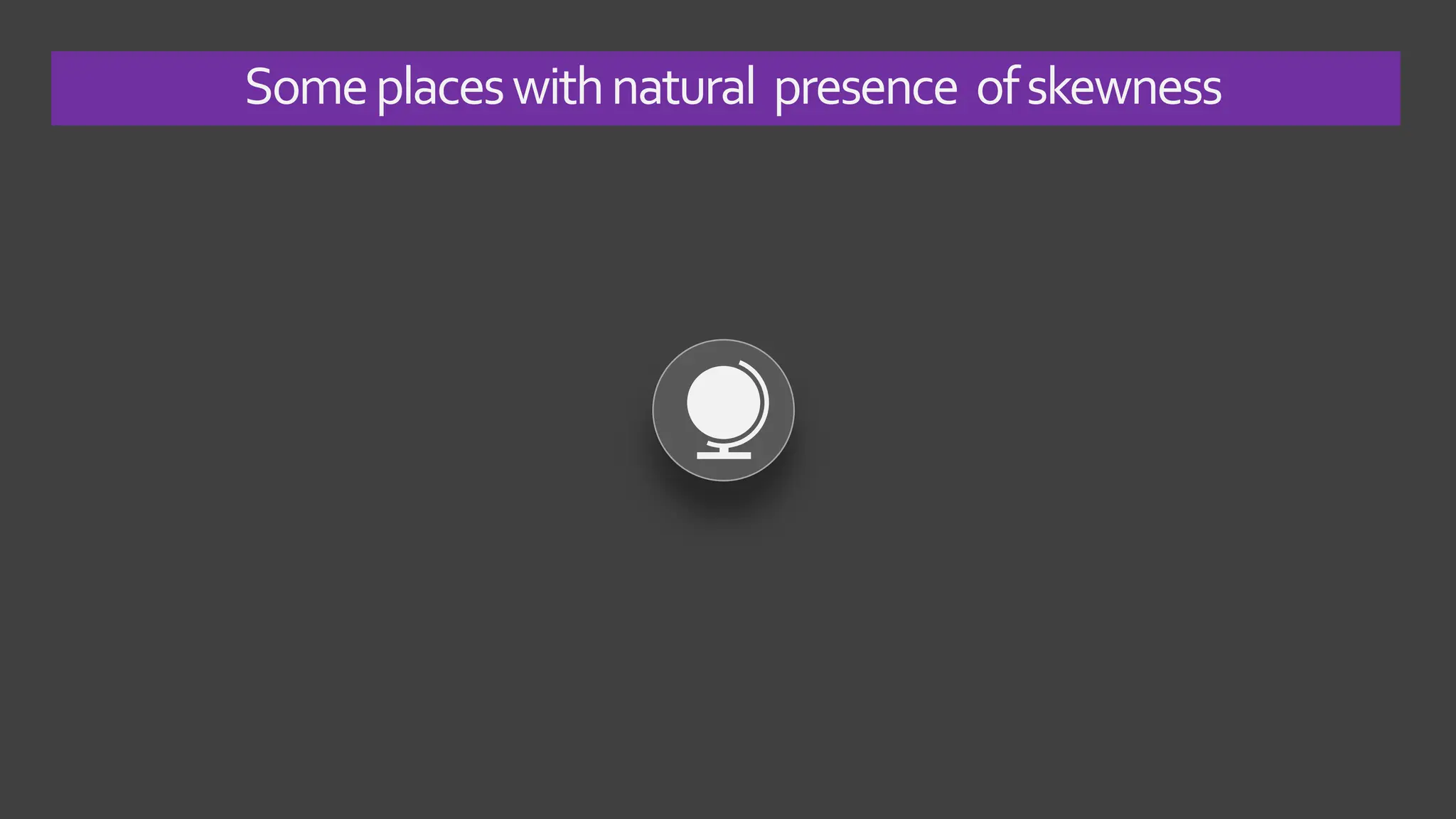 Someplaceswithnatural presence ofskewness
 