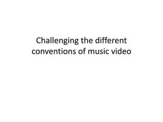 Challenging the different
conventions of music video
 