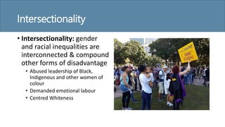 Intersectionality
• Intersectionality: gender
and racial inequalities are
interconnected & compound
other forms of disadvantage
• Abused leadership of Black,
Indigenous and other women of
colour
• Demanded emotional labour
• Centred Whiteness
 