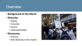 Overview
• Background to the March
• Diversity
• Equity
• Inclusion
• Access
• Intersectionality
• Discourses
• Science
• Anti-diversity in the march
 