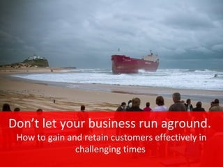 Don’t let your business run aground .  How to gain and retain customers effectively in challenging times  