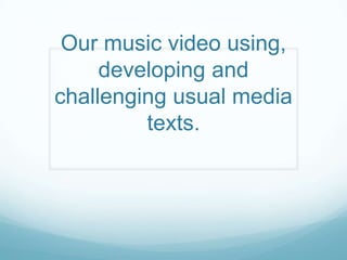 Our music video using,
developing and
challenging usual media
texts.
 