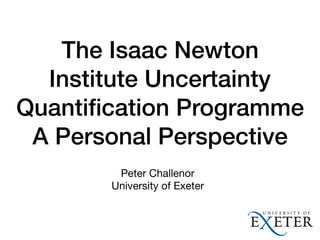 The Isaac Newton
Institute Uncertainty
Quantiﬁcation Programme
A Personal Perspective
Peter Challenor

University of Exeter
 