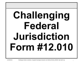 1
Challenging
Federal
Jurisdiction
Form #12.010
22JUN2016 Challenging Federal Jurisdiction, Copyright Sovereignty Education and Defense Ministry (SEDM) http://sedm.org
 