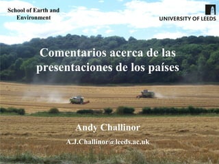 Comentarios acerca de las
presentaciones de los países
Andy Challinor
A.J.Challinor@leeds.ac.uk
School of Earth and
Environment
 