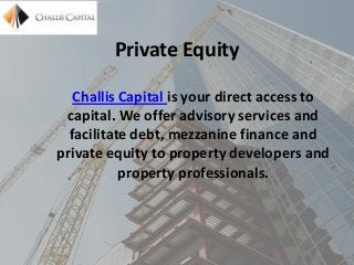 Private Equity
Challis Capital is your direct access to
capital. We offer advisory services and
facilitate debt, mezzanine finance and
private equity to property developers and
property professionals.

 