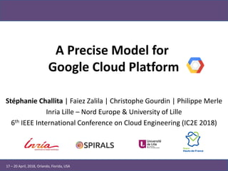 A Precise Model for
Google Cloud Platform
Stéphanie Challita | Faiez Zalila | Christophe Gourdin | Philippe Merle
Inria Lille – Nord Europe & University of Lille
6th IEEE International Conference on Cloud Engineering (IC2E 2018)
17 – 20 April, 2018, Orlando, Florida, USA
 
