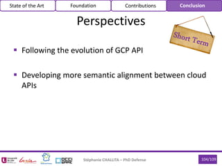  Following the evolution of GCP API
 Developing more semantic alignment between cloud
APIs
Stéphanie CHALLITA – PhD Defense 104/109
Perspectives
State of the Art Foundation Contributions Conclusion
 