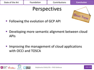  Following the evolution of GCP API
 Developing more semantic alignment between cloud
APIs
 Improving the management of cloud applications
with OCCI and TOSCA
Stéphanie CHALLITA – PhD Defense 105/109
Perspectives
State of the Art Foundation Contributions Conclusion
 